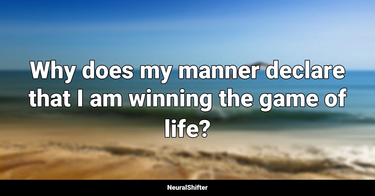 Why does my manner declare that I am winning the game of life?