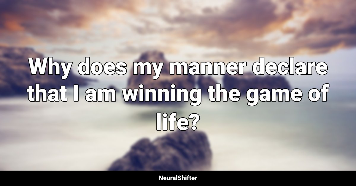 Why does my manner declare that I am winning the game of life?
