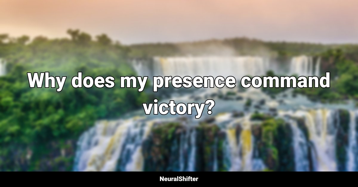 Why does my presence command victory?