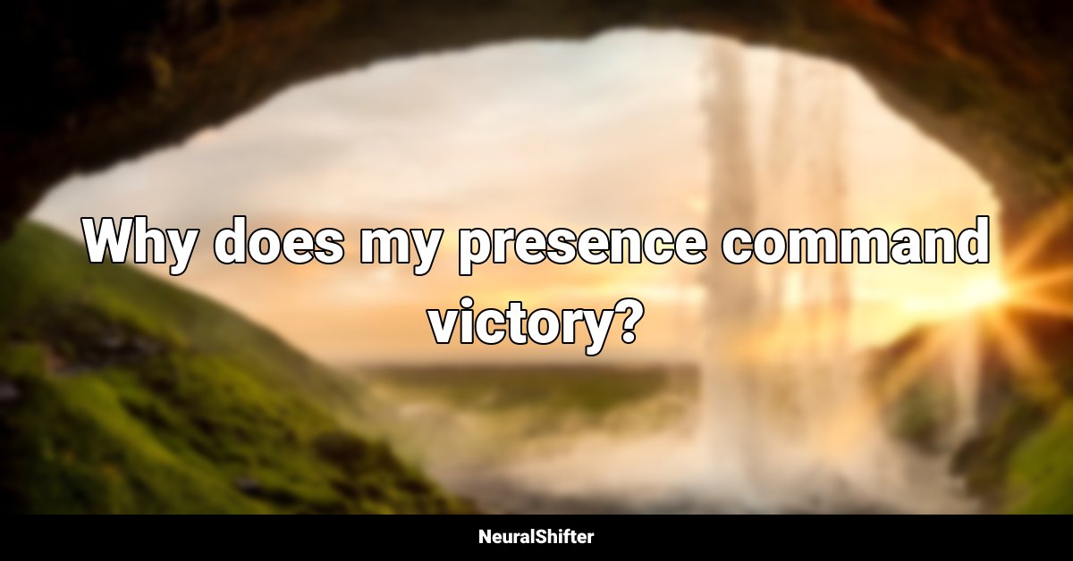 Why does my presence command victory?