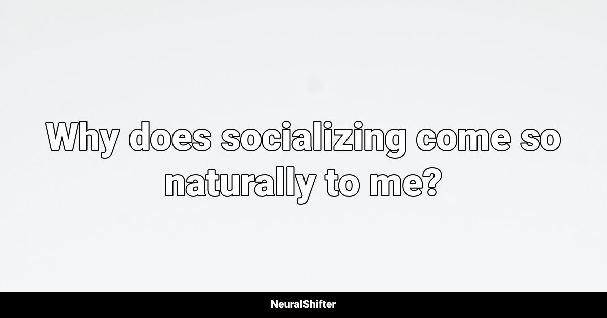 Why does socializing come so naturally to me?