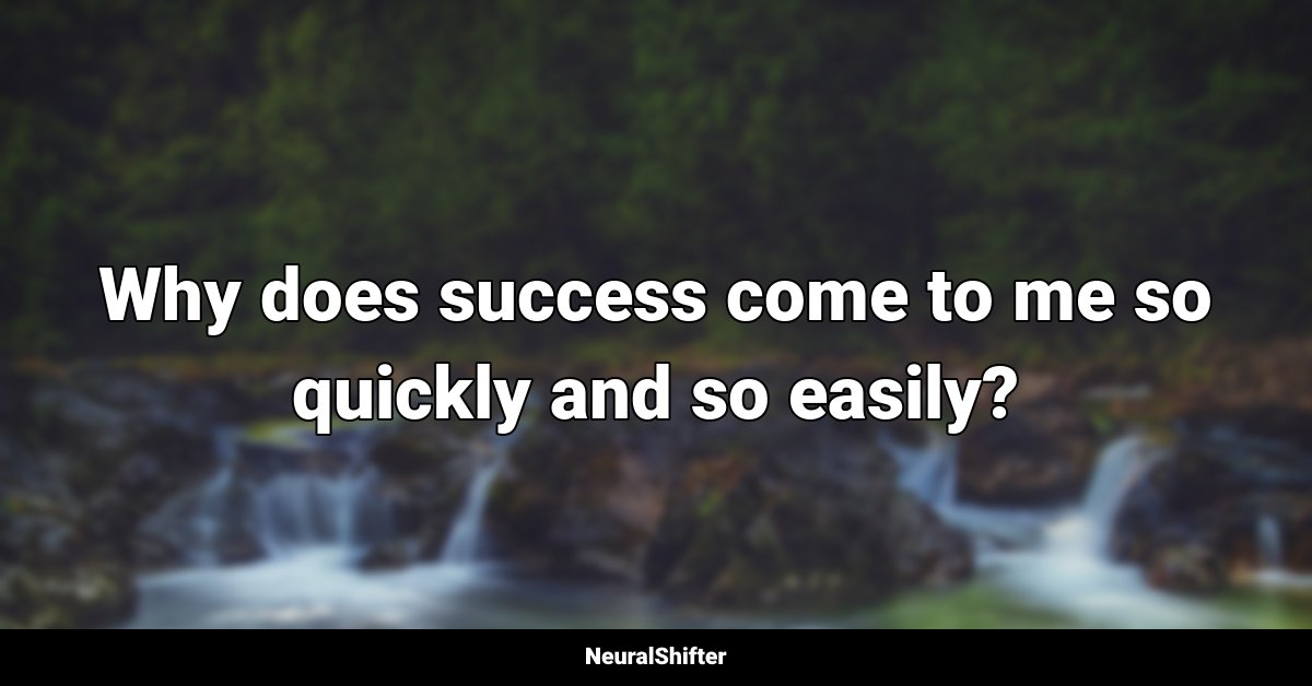 Why does success come to me so quickly and so easily?
