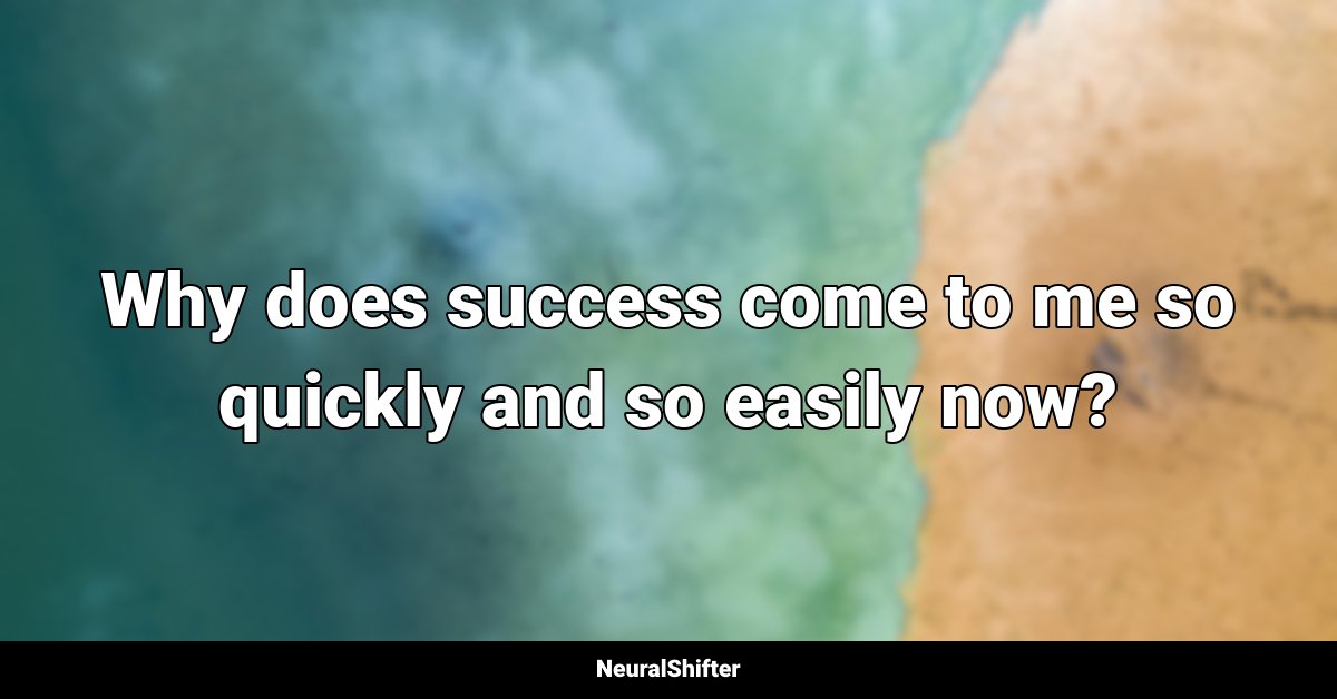Why does success come to me so quickly and so easily now?