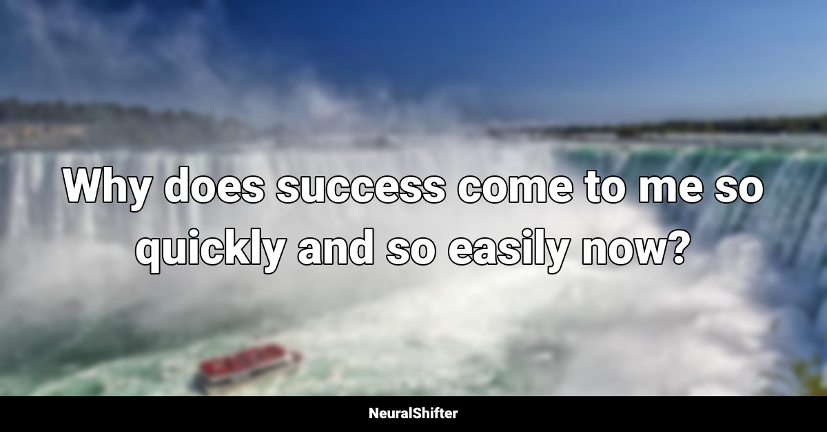 Why does success come to me so quickly and so easily now?