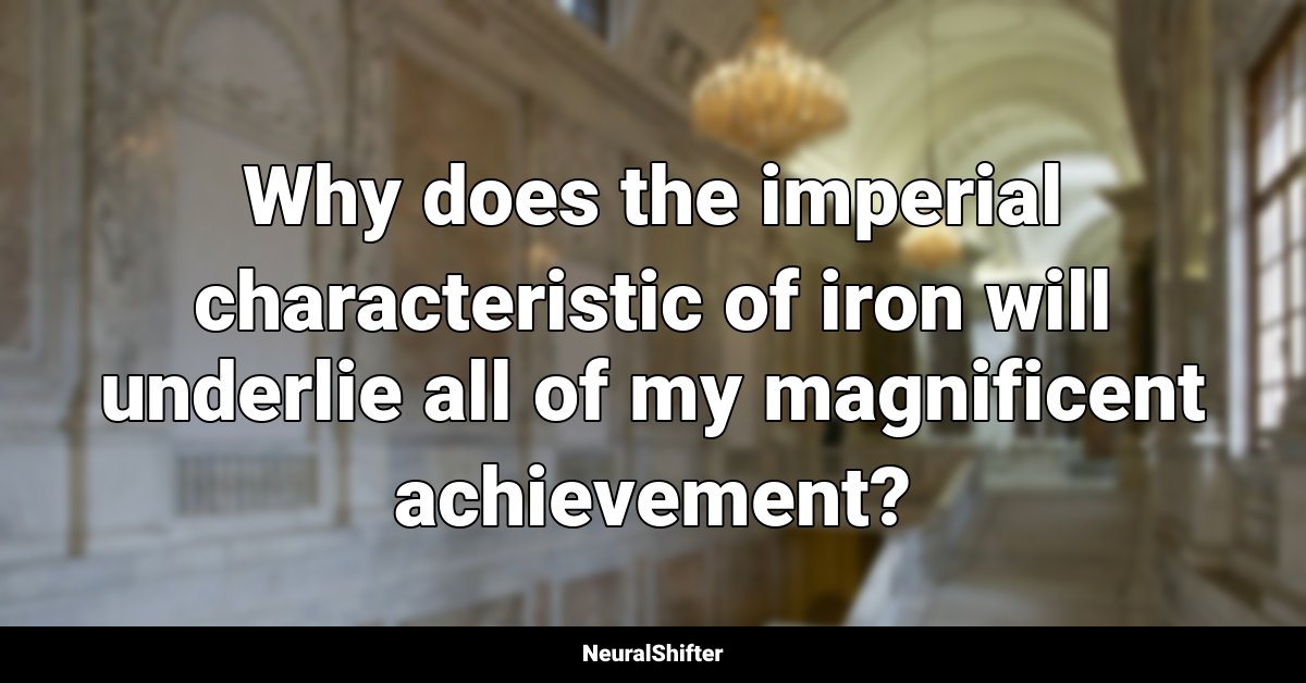 Why does the imperial characteristic of iron will underlie all of my magnificent achievement?