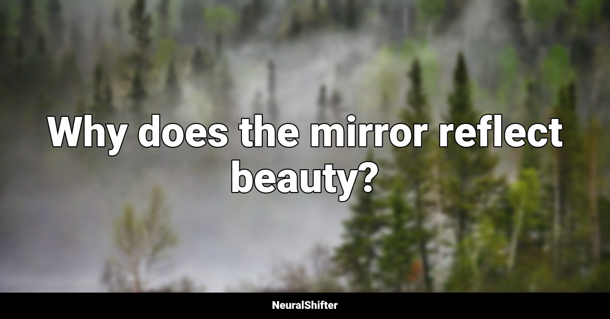 Why does the mirror reflect beauty?