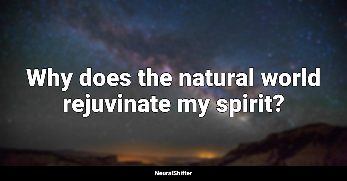 Why does the natural world rejuvinate my spirit?