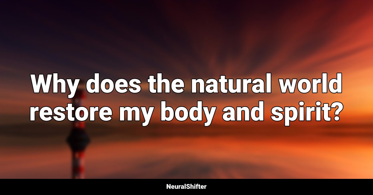 Why does the natural world restore my body and spirit?