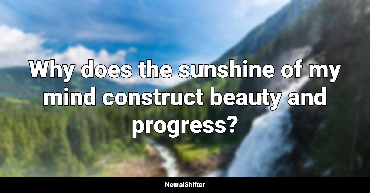 Why does the sunshine of my mind construct beauty and progress?