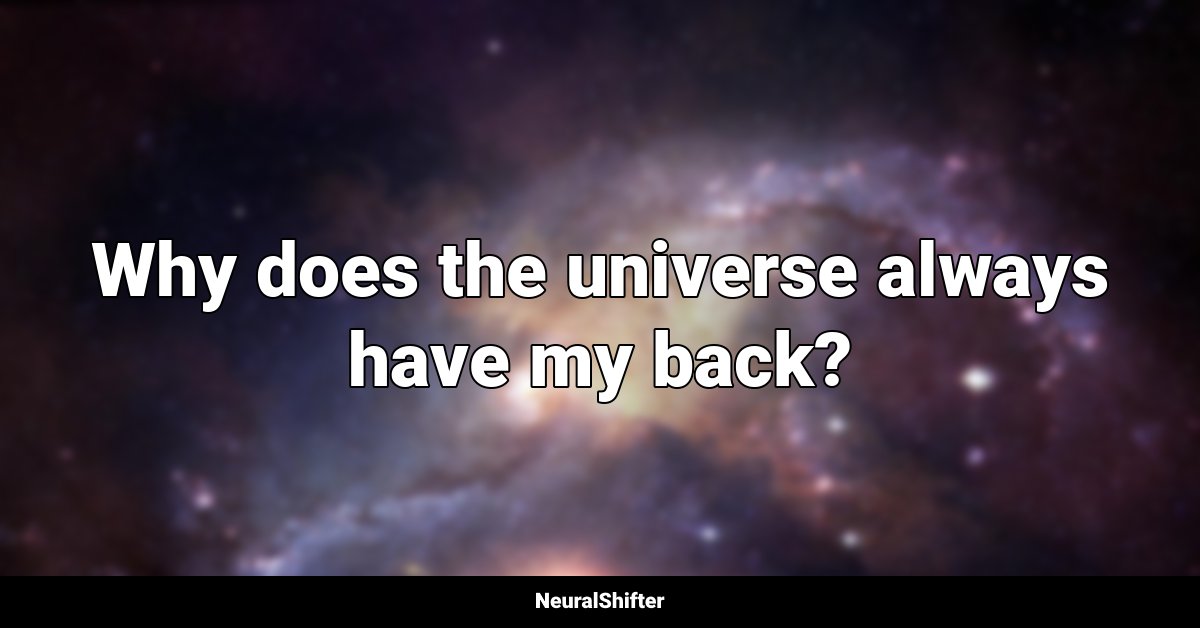 Why does the universe always have my back?