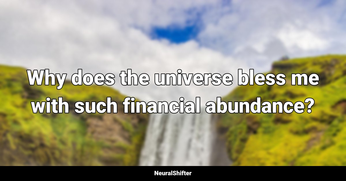 Why does the universe bless me with such financial abundance?