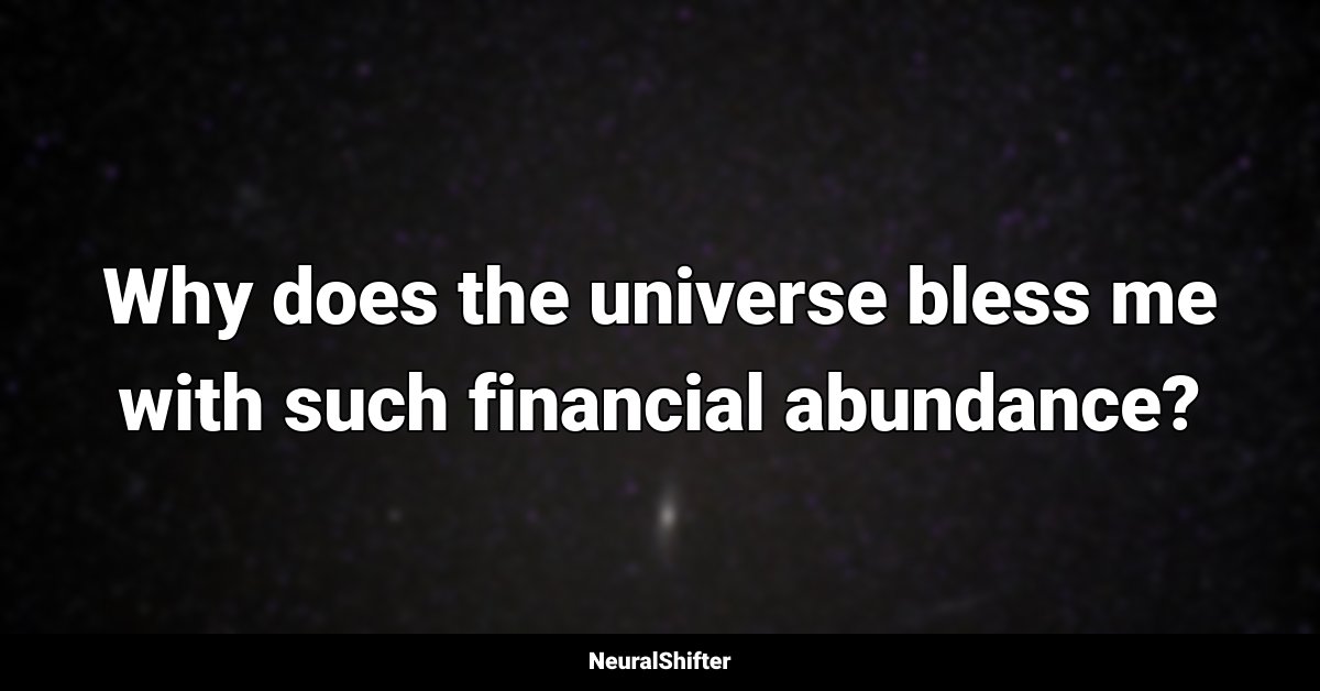 Why does the universe bless me with such financial abundance?