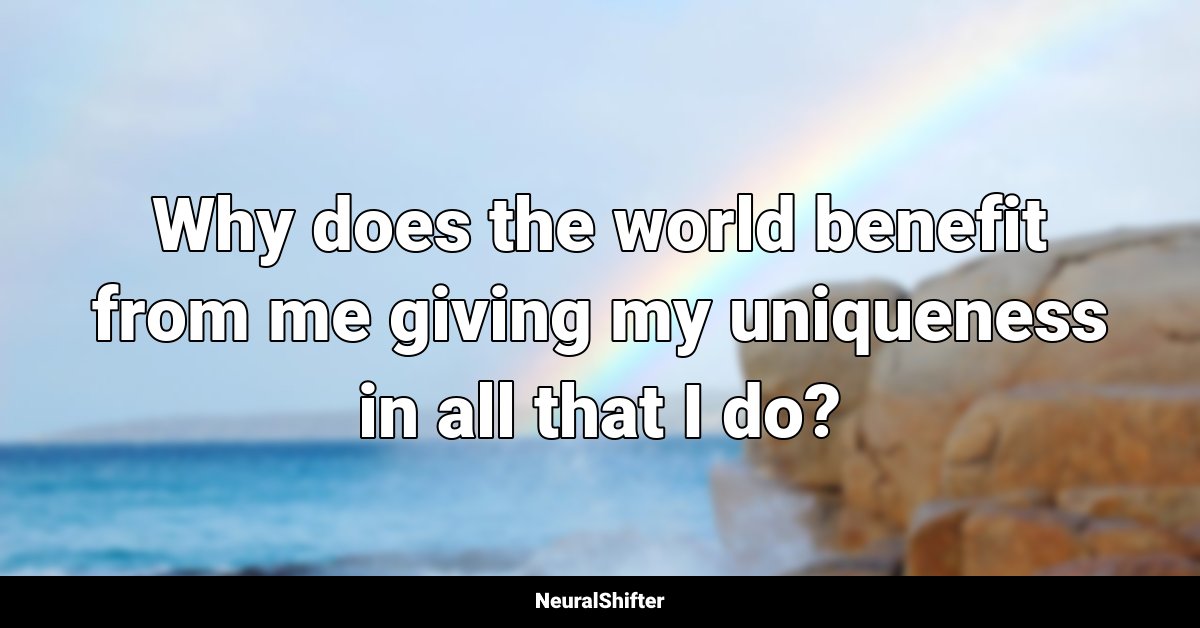 Why does the world benefit from me giving my uniqueness in all that I do?