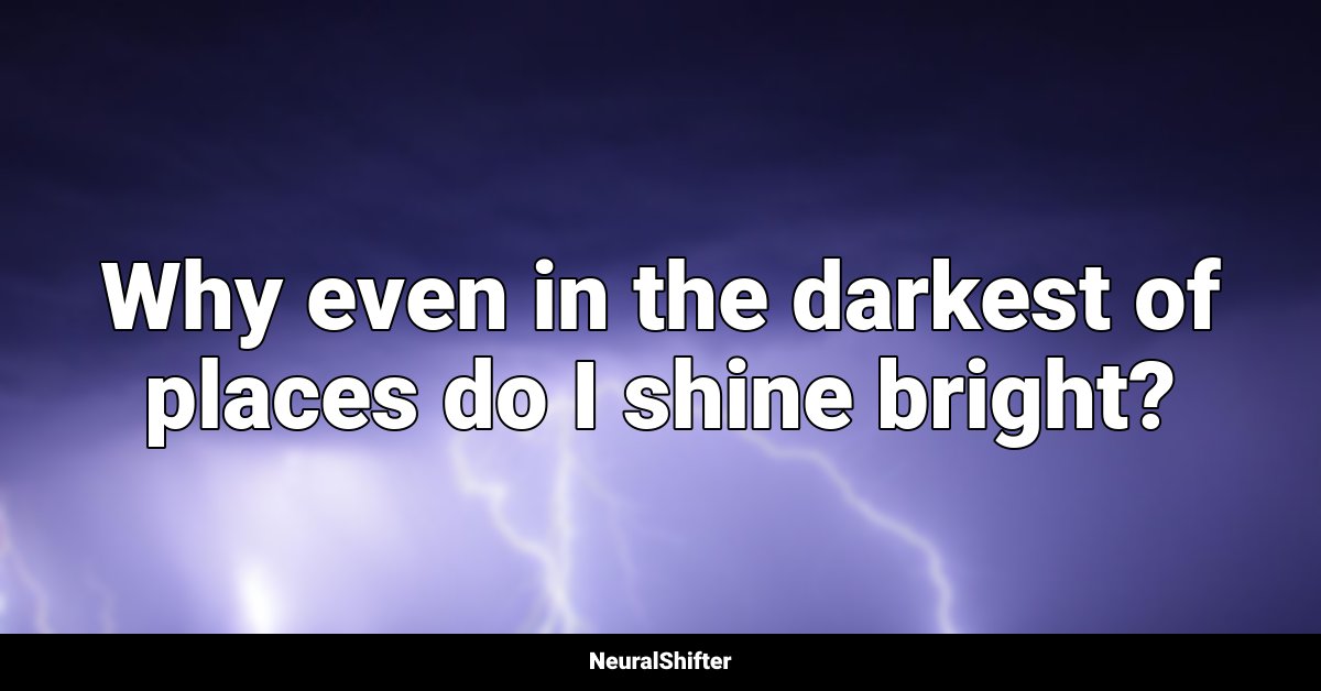 Why even in the darkest of places do I shine bright?