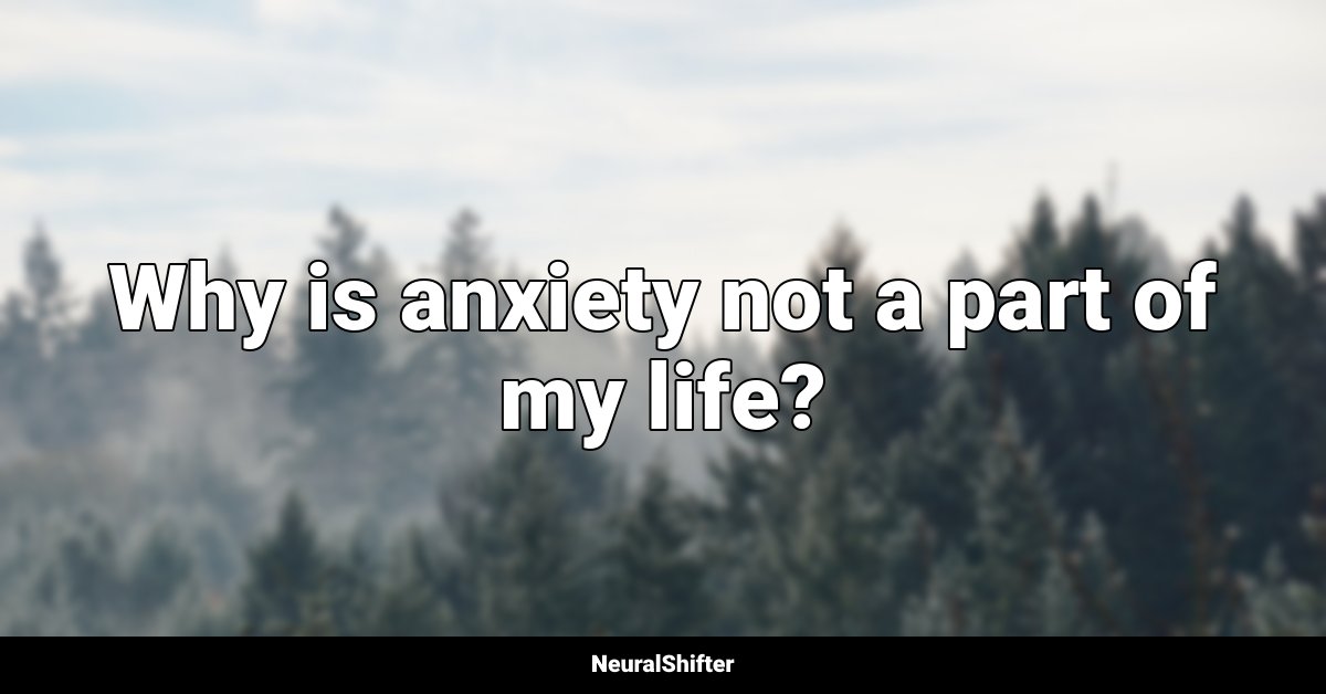 Why is anxiety not a part of my life?