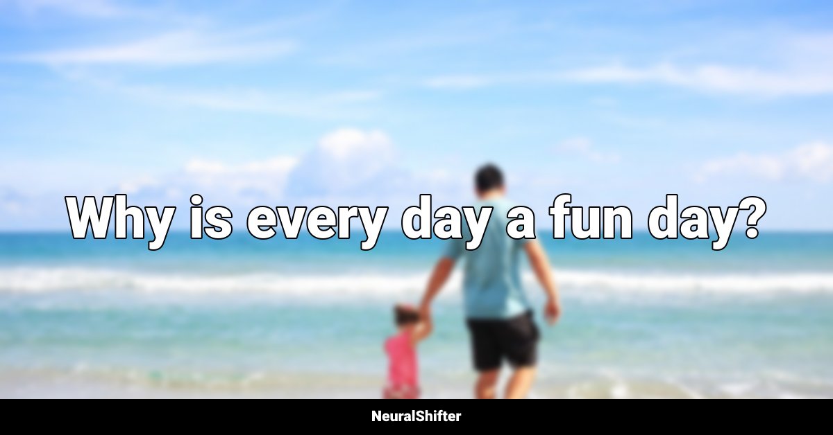 Why is every day a fun day?