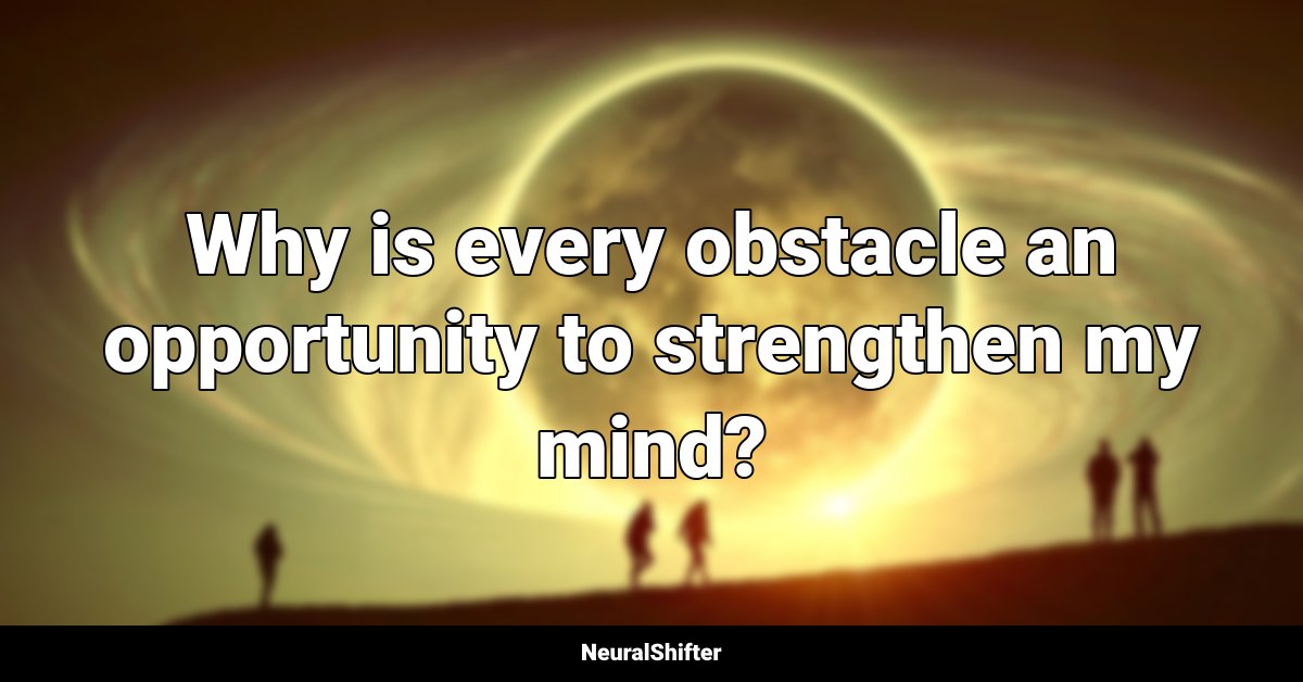 Why is every obstacle an opportunity to strengthen my mind?