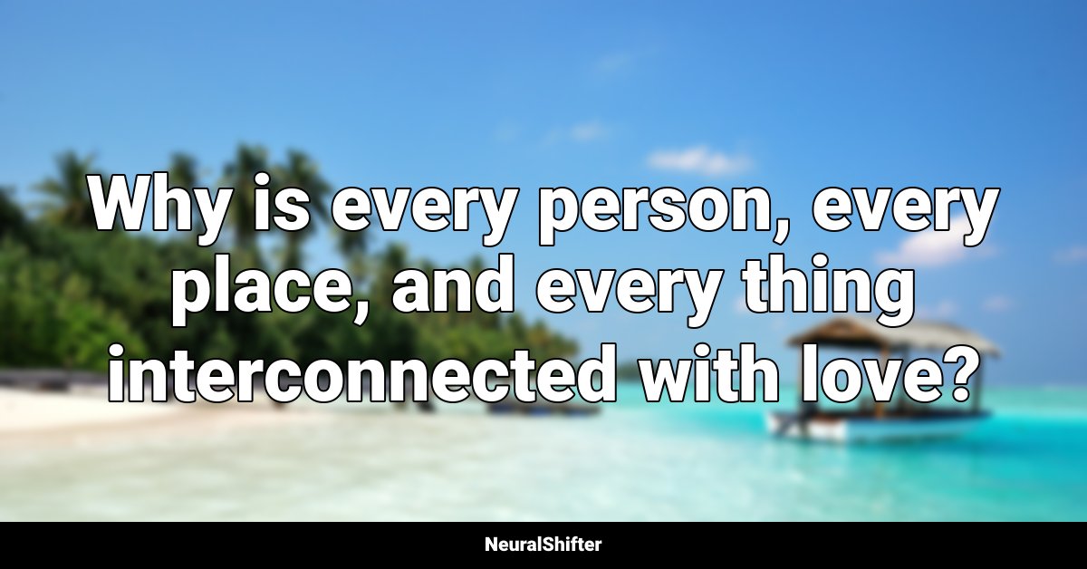 Why is every person, every place, and every thing interconnected with love?