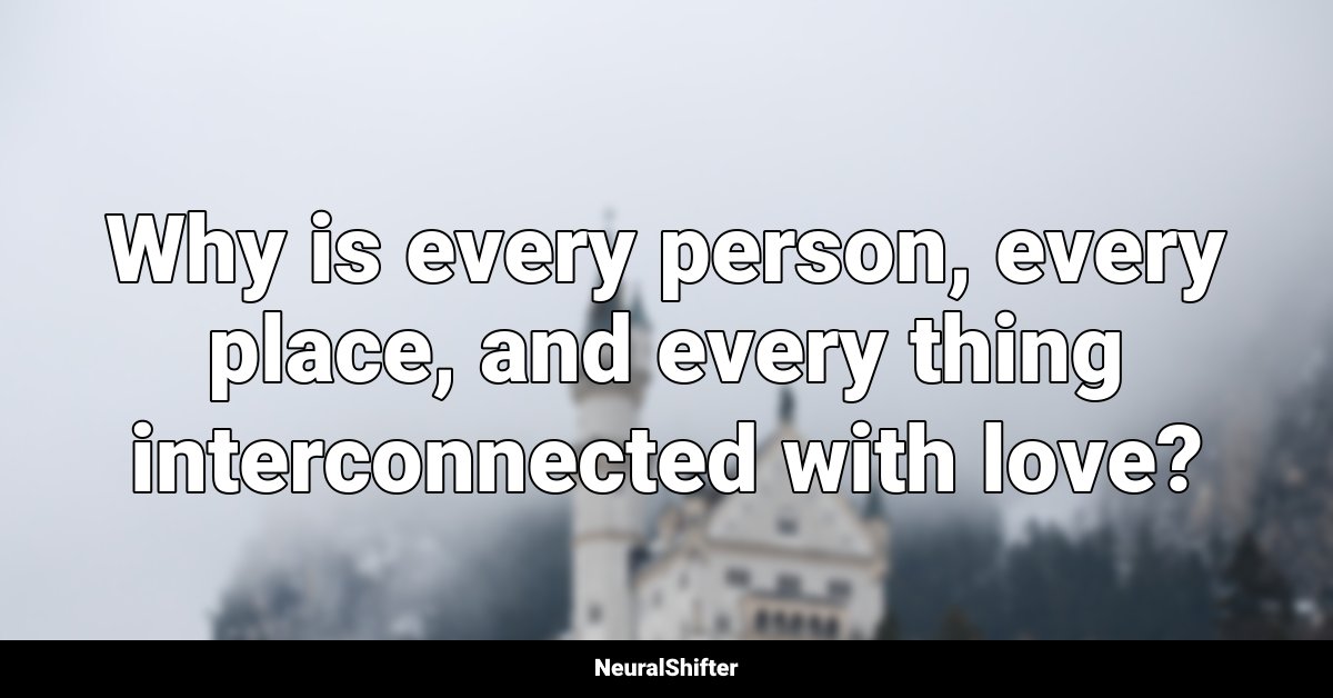 Why is every person, every place, and every thing interconnected with love?