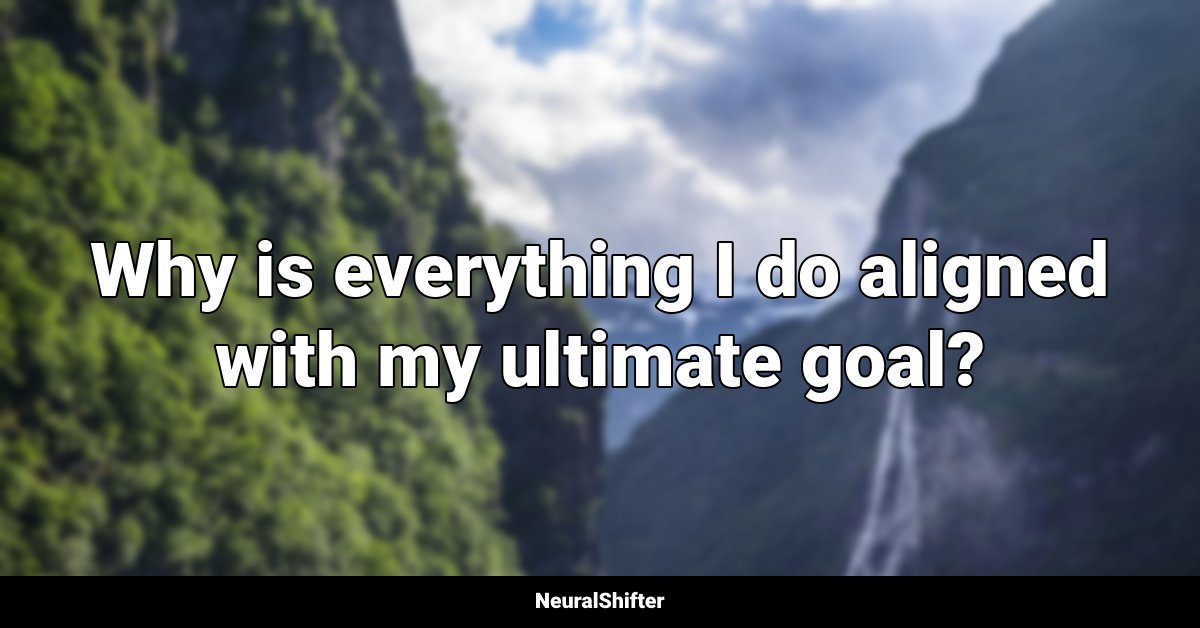 Why is everything I do aligned with my ultimate goal?