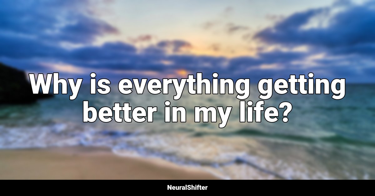 Why is everything getting better in my life?
