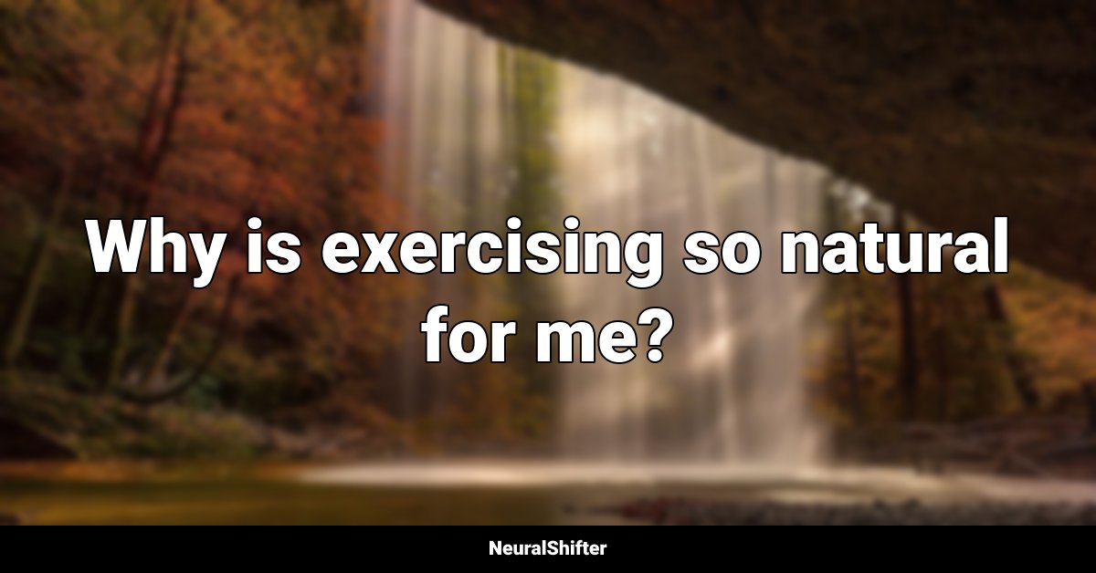 Why is exercising so natural for me?
