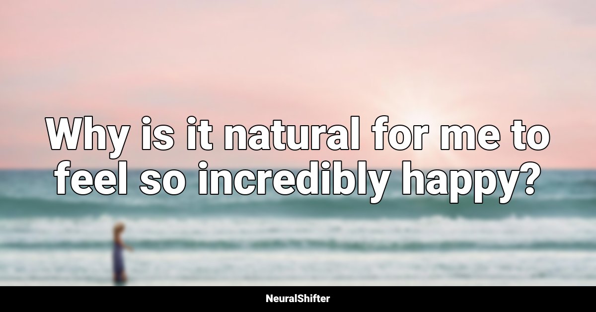 Why is it natural for me to feel so incredibly happy?