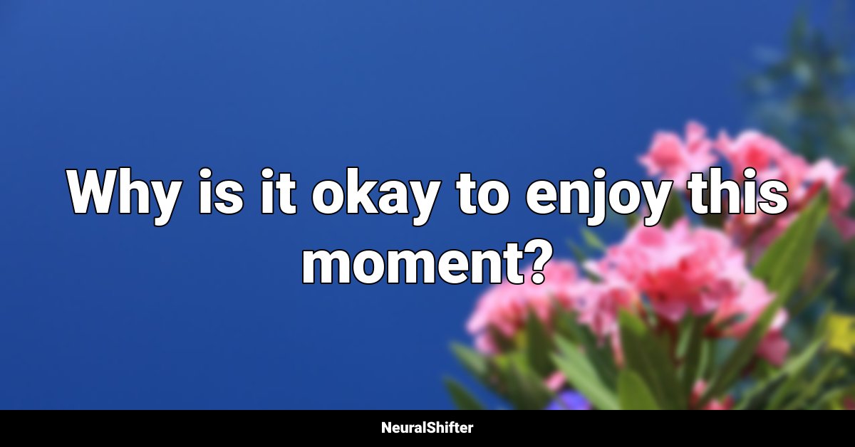 Why is it okay to enjoy this moment?