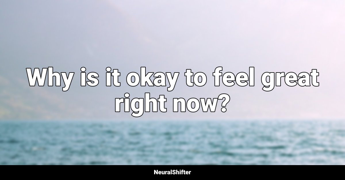 Why is it okay to feel great right now?