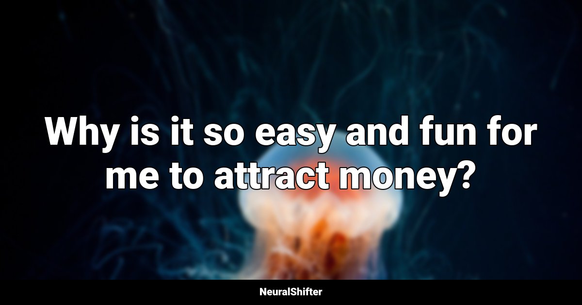 Why is it so easy and fun for me to attract money?