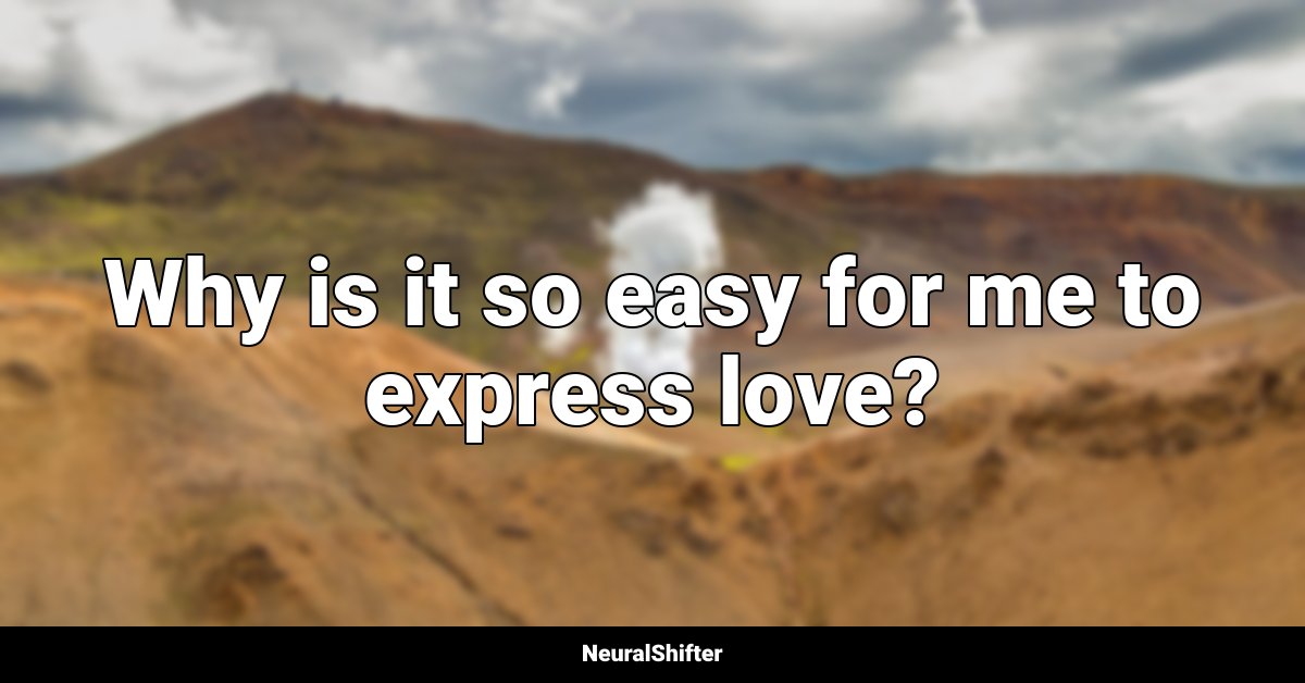 Why is it so easy for me to express love?