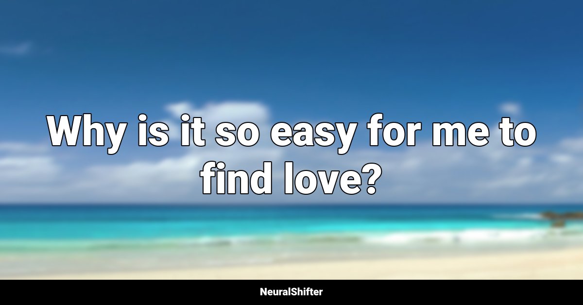 Why is it so easy for me to find love?
