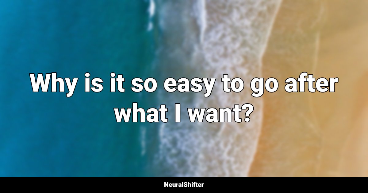 Why is it so easy to go after what I want?