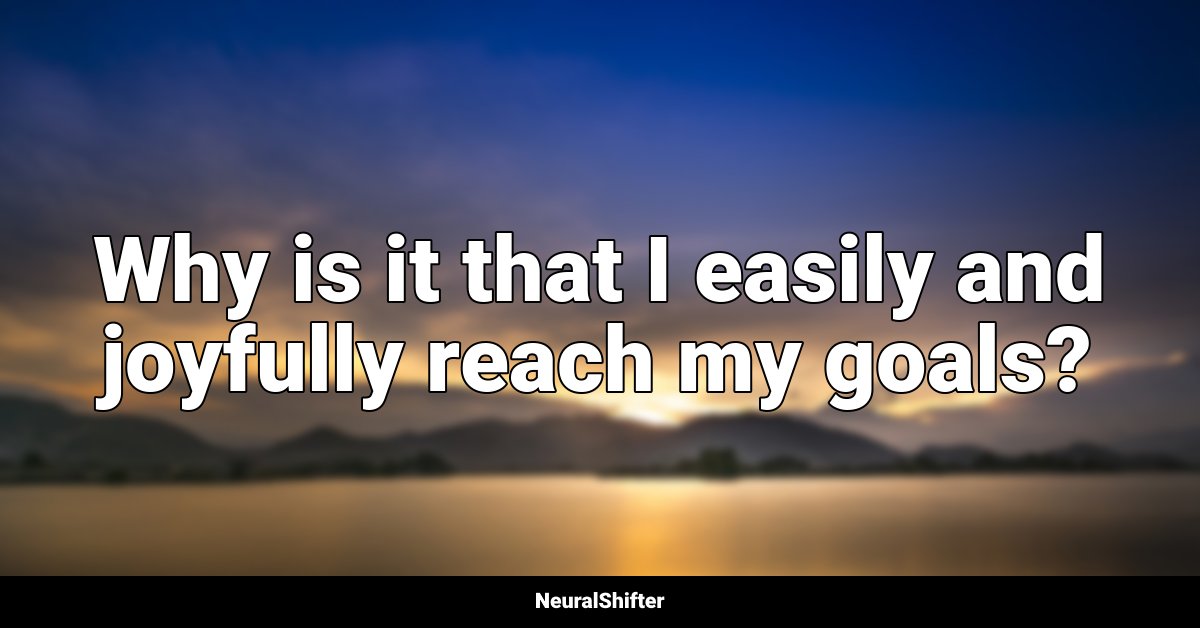 Why is it that I easily and joyfully reach my goals?