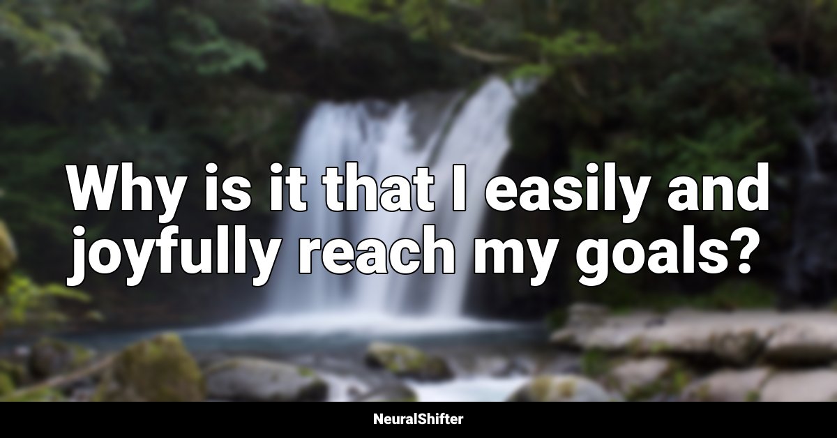 Why is it that I easily and joyfully reach my goals?
