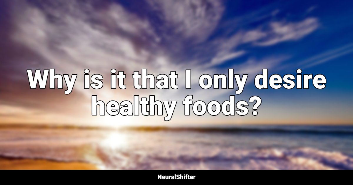 Why is it that I only desire healthy foods?