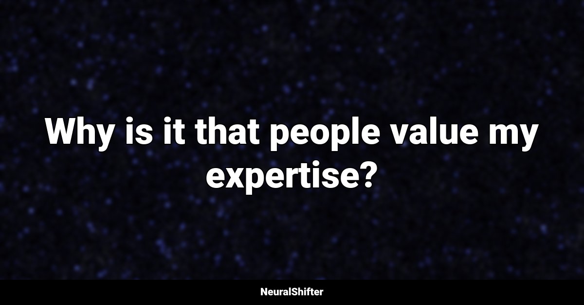 Why is it that people value my expertise?