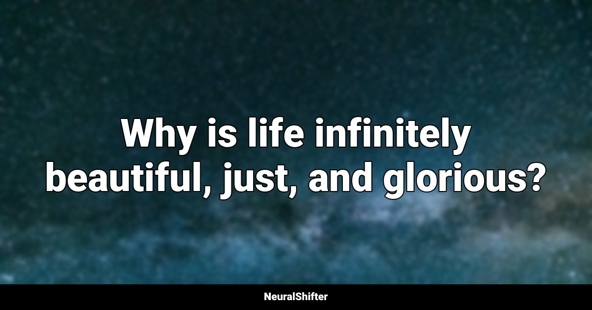 Why is life infinitely beautiful, just, and glorious?
