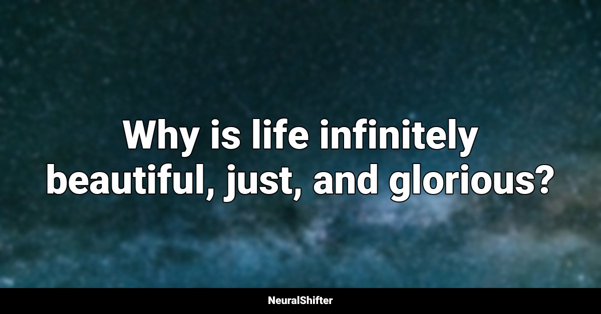 Why is life infinitely beautiful, just, and glorious?