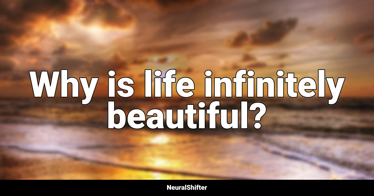 Why is life infinitely beautiful?