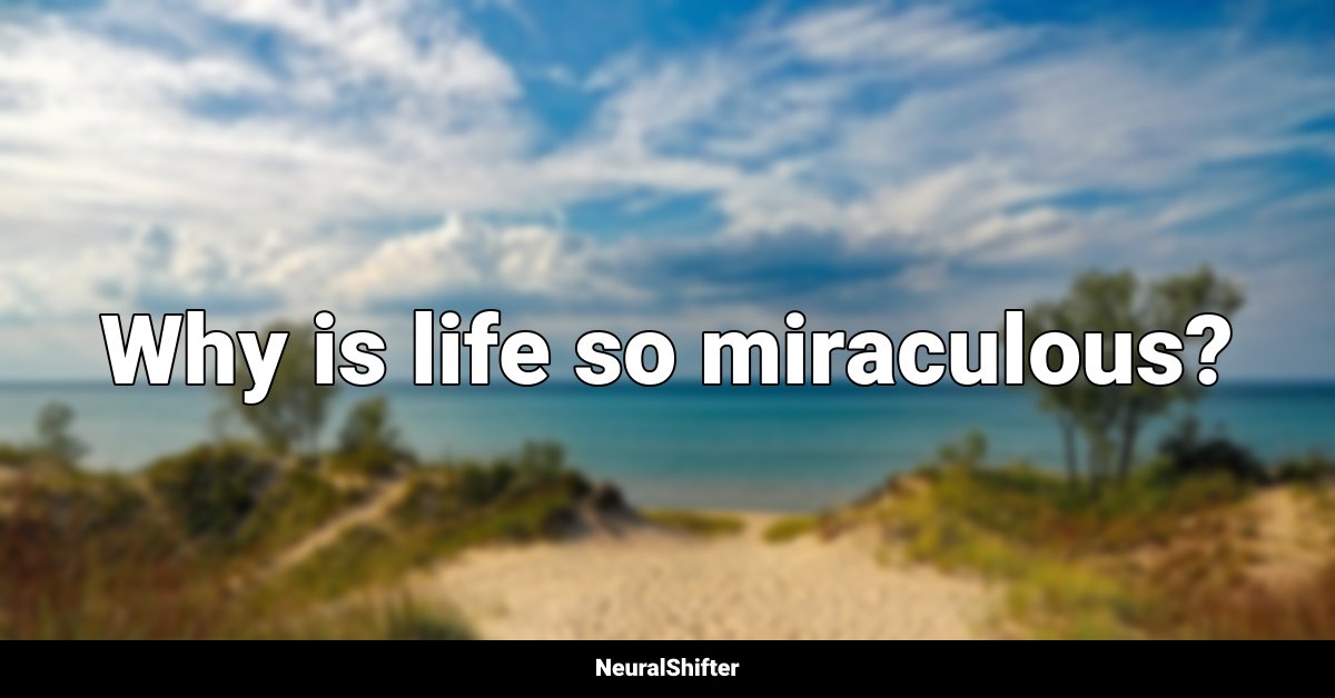 Why is life so miraculous?