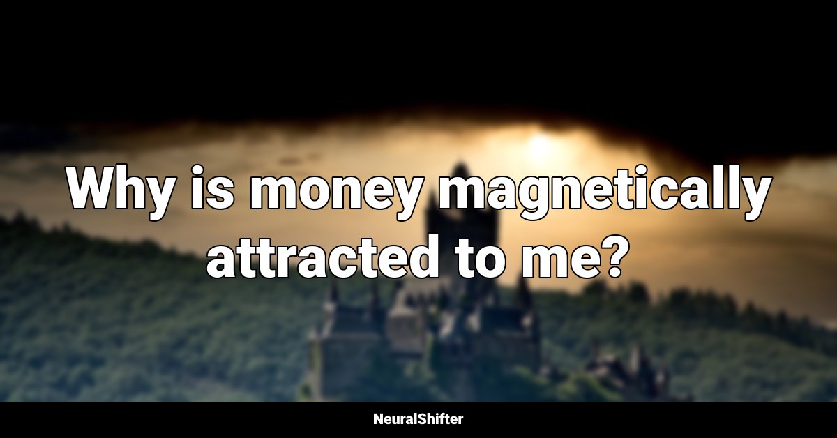 Why is money magnetically attracted to me?