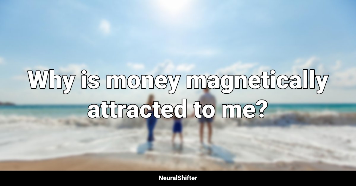 Why is money magnetically attracted to me?