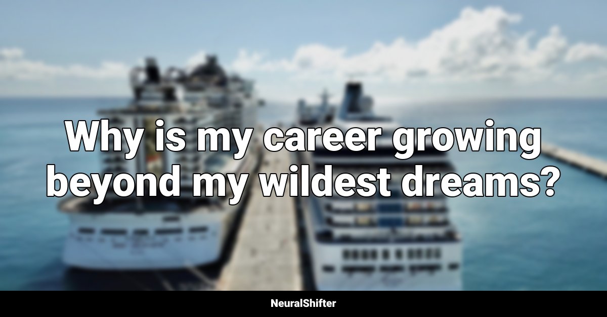 Why is my career growing beyond my wildest dreams?