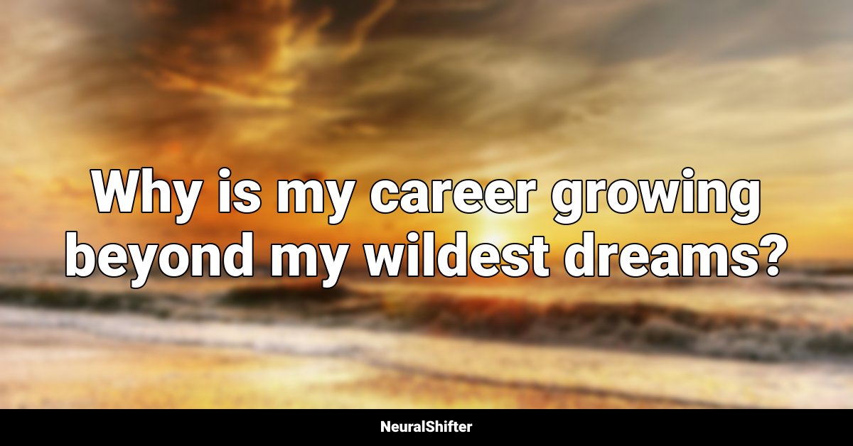 Why is my career growing beyond my wildest dreams?