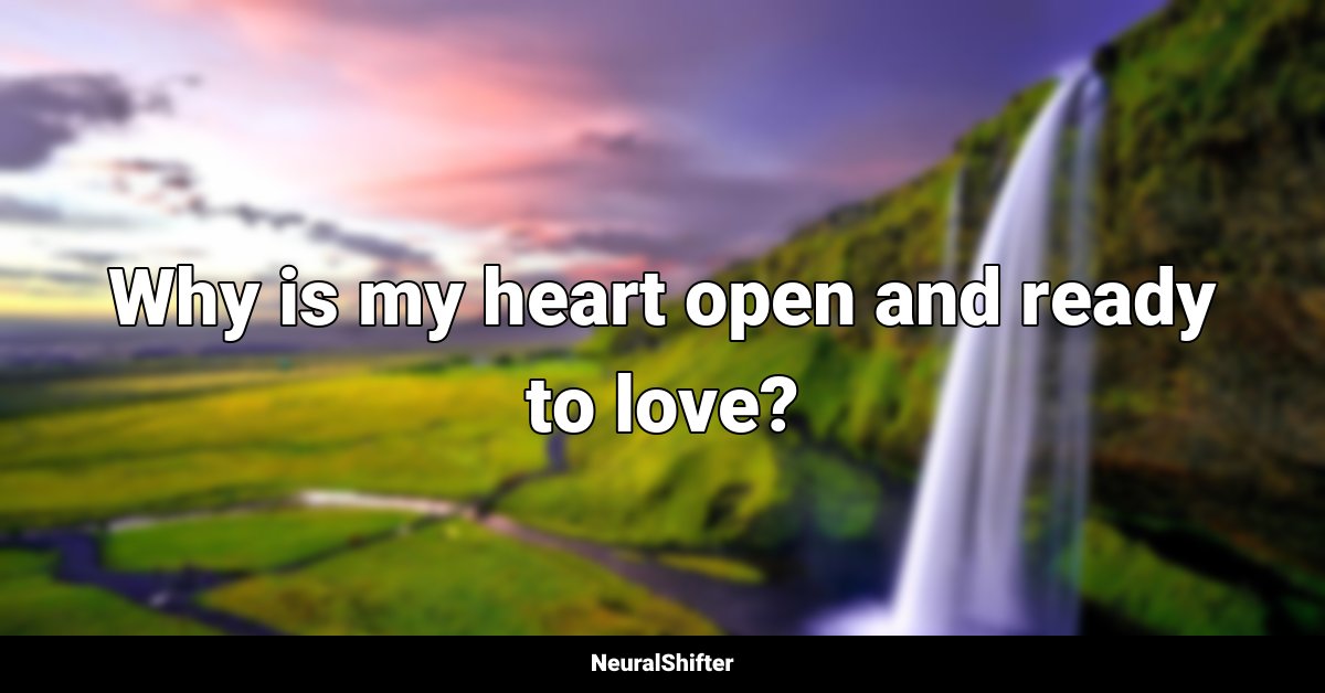 Why is my heart open and ready to love?