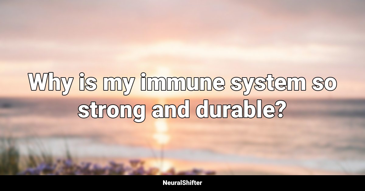 Why is my immune system so strong and durable?