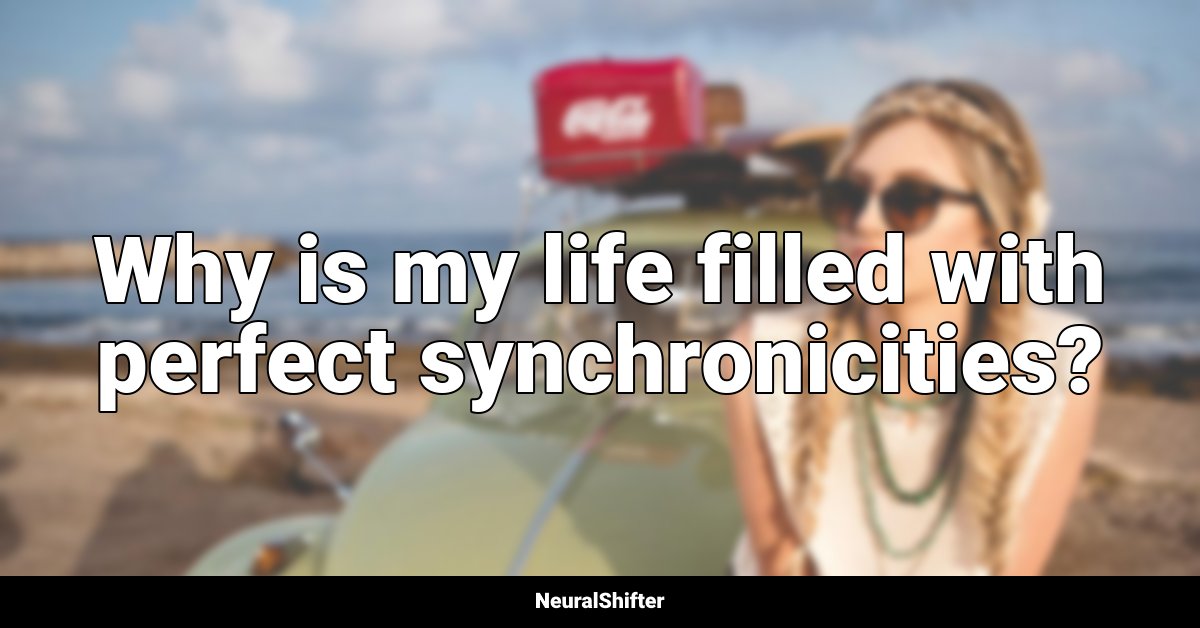 Why is my life filled with perfect synchronicities?