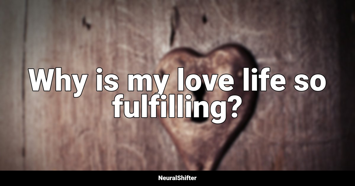 Why is my love life so fulfilling?