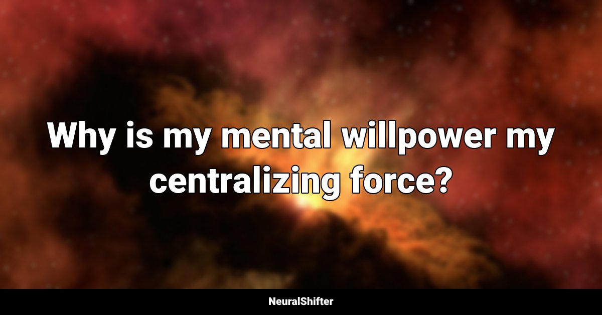 Why is my mental willpower my centralizing force?
